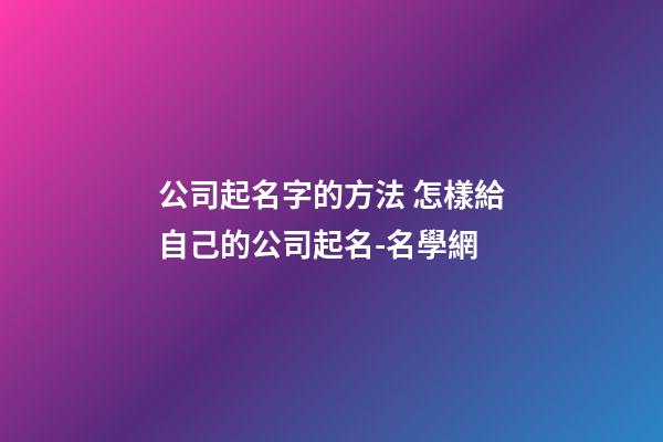 公司起名字的方法 怎樣給自己的公司起名-名學網